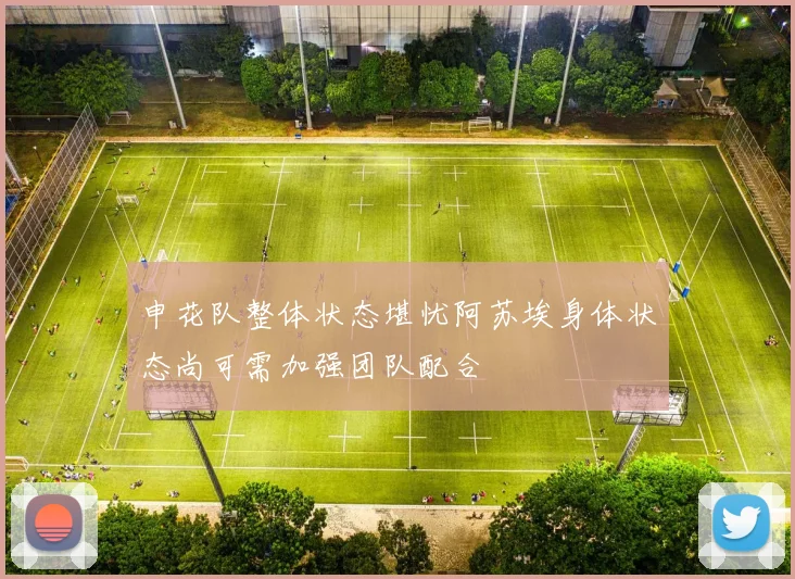 申花队整体状态堪忧阿苏埃身体状态尚可需加强团队配合