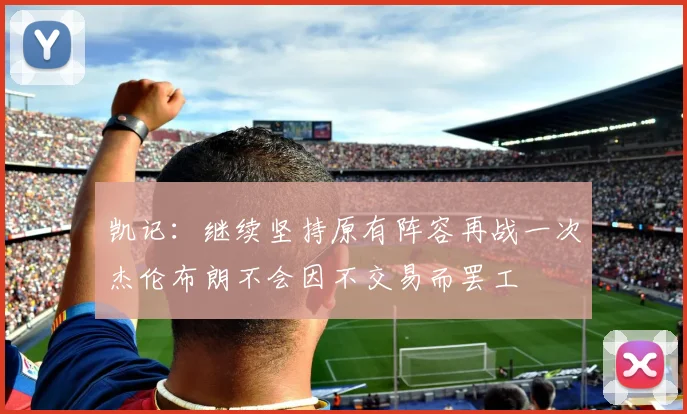 凯记：继续坚持原有阵容再战一次杰伦布朗不会因不交易而罢工