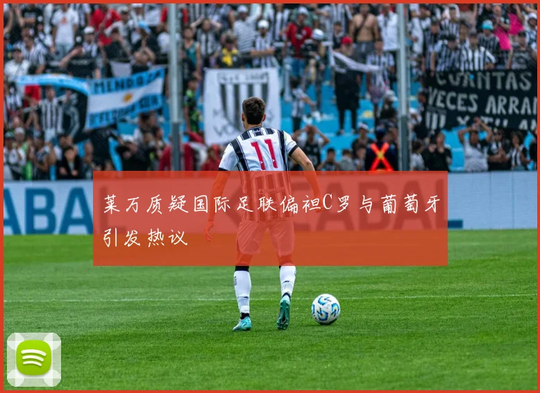 莱万质疑国际足联偏袒C罗与葡萄牙引发热议