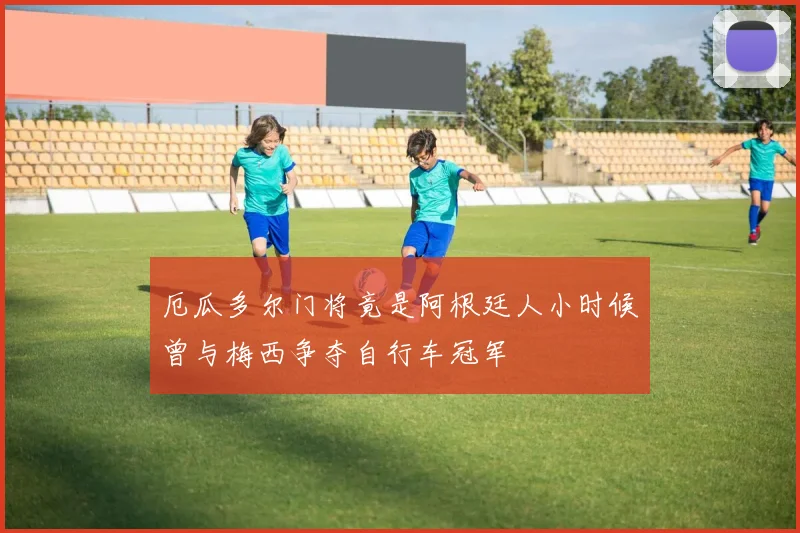 厄瓜多尔门将竟是阿根廷人小时候曾与梅西争夺自行车冠军
