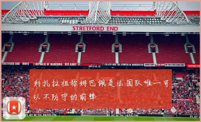 利扎拉祖称姆巴佩是法国队唯一可以不防守的前锋