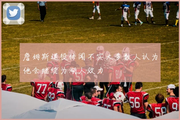 詹姆斯退役传闻不实大多数人认为他会继续为湖人效力