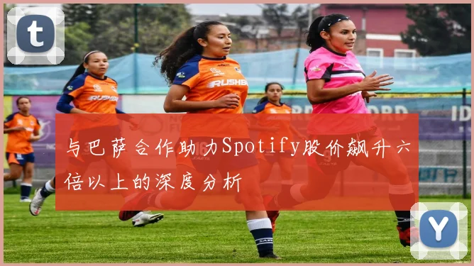与巴萨合作助力Spotify股价飙升六倍以上的深度分析