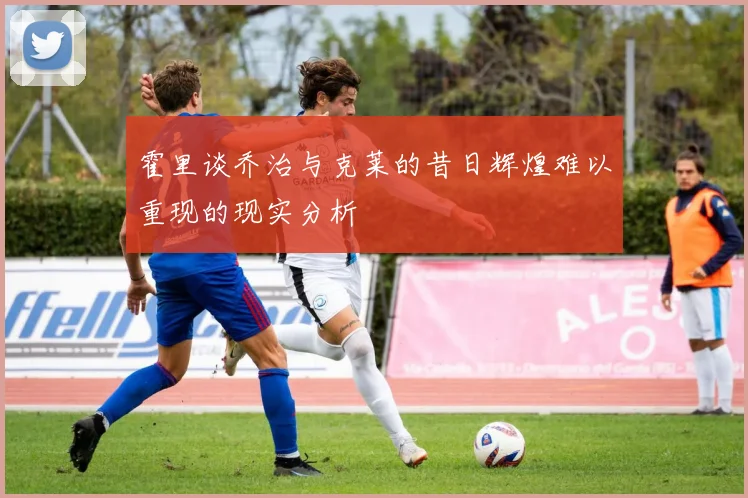 霍里谈乔治与克莱的昔日辉煌难以重现的现实分析