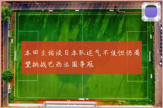 本田圭佑谈日本队运气不佳但仍渴望挑战巴西法国争冠