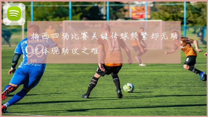 梅西四场比赛关键传球频繁却无助攻体现助攻之难