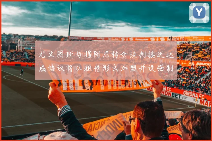 尤文图斯与穆阿尼转会谈判接近达成协议将以租借形式加盟并设强制买断条款