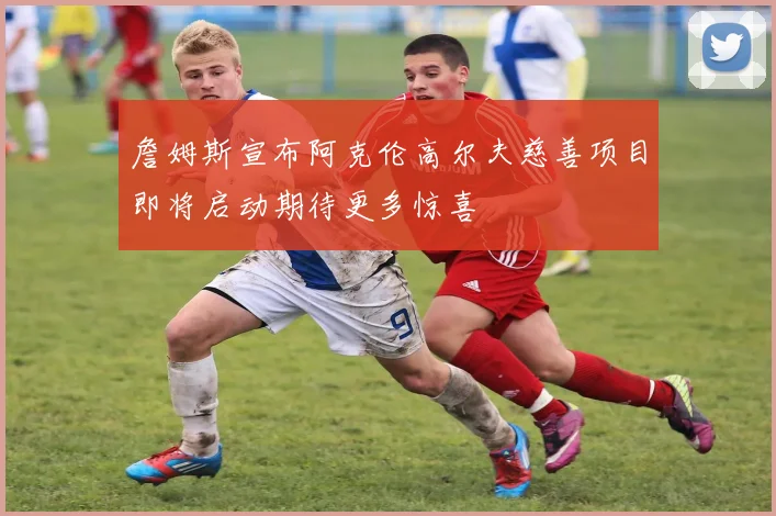 詹姆斯宣布阿克伦高尔夫慈善项目即将启动期待更多惊喜