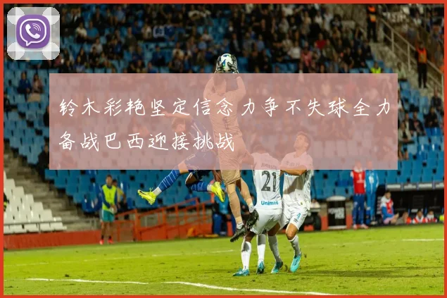 铃木彩艳坚定信念力争不失球全力备战巴西迎接挑战