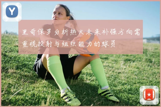 里奇保罗分析热火未来补强方向需重视投射与组织能力的球员