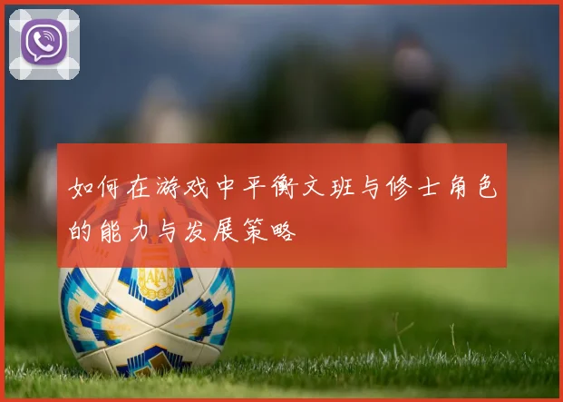 如何在游戏中平衡文班与修士角色的能力与发展策略