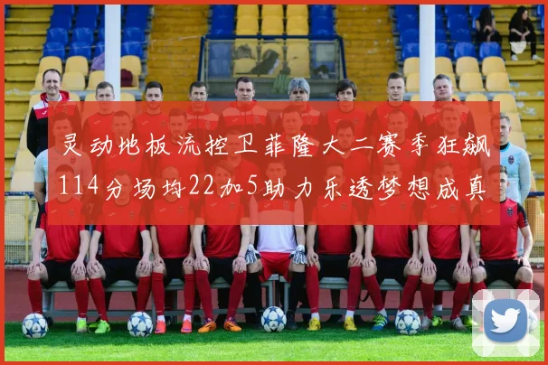 灵动地板流控卫菲隆大二赛季狂飙114分场均22加5助力乐透梦想成真