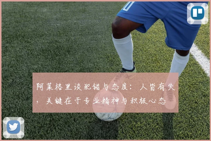 阿莱格里谈犯错与态度：人皆有失，关键在于专业精神与积极心态