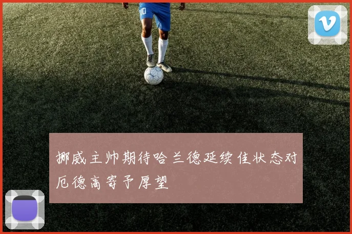 挪威主帅期待哈兰德延续佳状态对厄德高寄予厚望