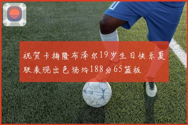 祝贺卡梅隆布泽尔19岁生日快乐夏联表现出色场均188分65篮板