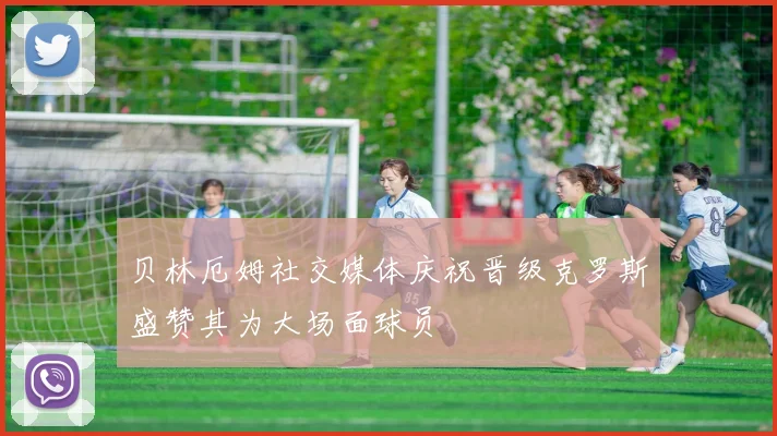 贝林厄姆社交媒体庆祝晋级克罗斯盛赞其为大场面球员