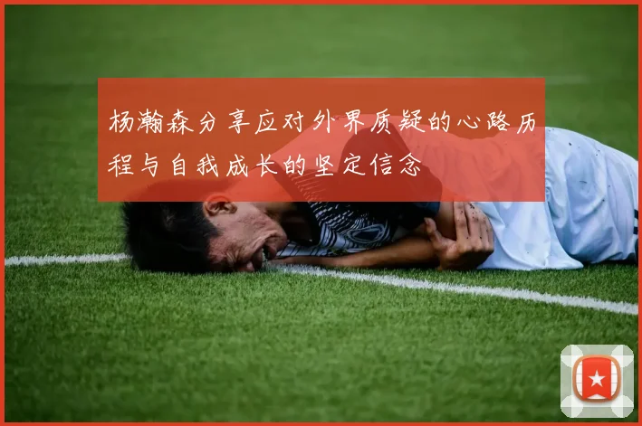 杨瀚森分享应对外界质疑的心路历程与自我成长的坚定信念