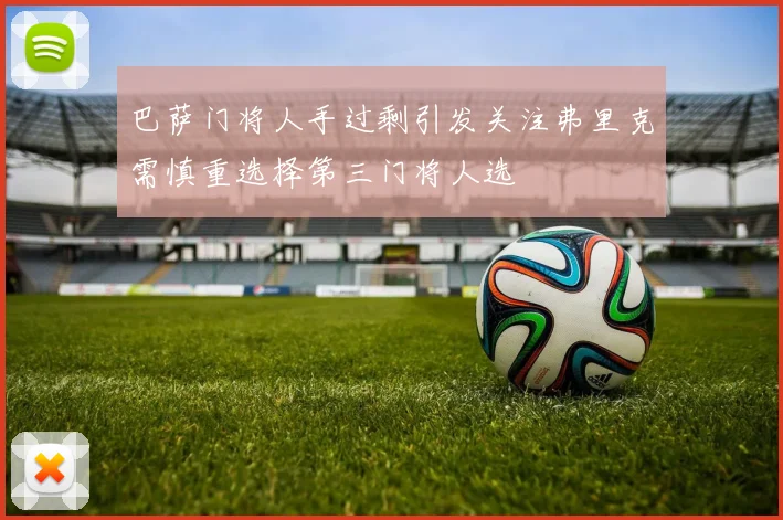巴萨门将人手过剩引发关注弗里克需慎重选择第三门将人选
