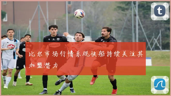 比尔市场行情乐观快船持续关注其加盟潜力